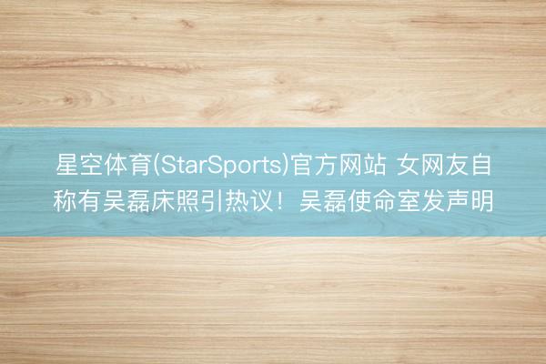 星空体育(StarSports)官方网站 女网友自称有吴磊床照引热议！吴磊使命室发声明