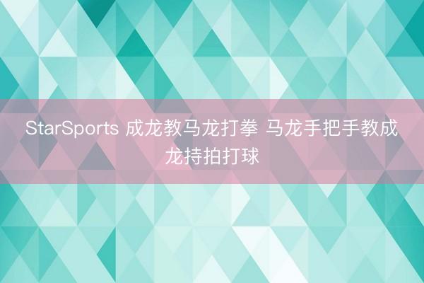 StarSports 成龙教马龙打拳 马龙手把手教成龙持拍打球
