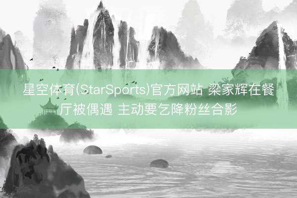 星空体育(StarSports)官方网站 梁家辉在餐厅被偶遇 主动要乞降粉丝合影