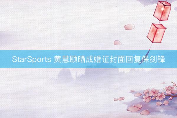 StarSports 黄慧颐晒成婚证封面回复保剑锋