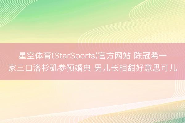 星空体育(StarSports)官方网站 陈冠希一家三口洛杉矶参预婚典 男儿长相甜好意思可儿