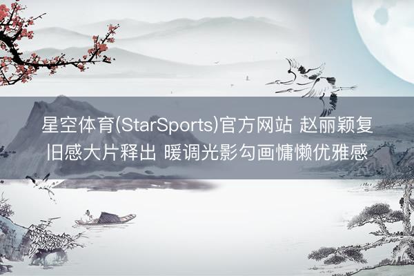 星空体育(StarSports)官方网站 赵丽颖复旧感大片释出 暖调光影勾画慵懒优雅感