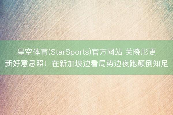 星空体育(StarSports)官方网站 关晓彤更新好意思照！在新加坡边看局势边夜跑颠倒知足