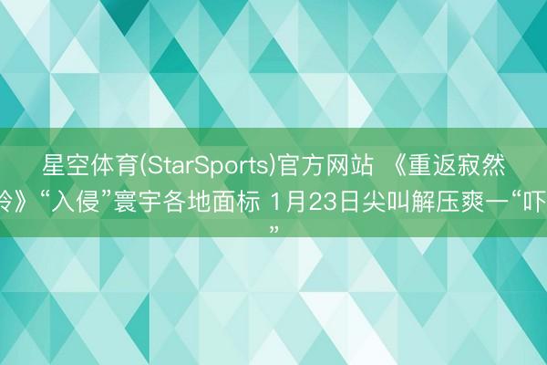 星空体育(StarSports)官方网站 《重返寂然岭》“入侵”寰宇各地面标 1月23日尖叫解压爽一“吓”