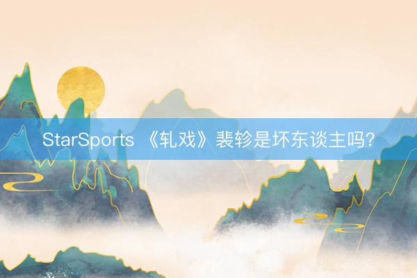 StarSports 《轧戏》裴轸是坏东谈主吗?