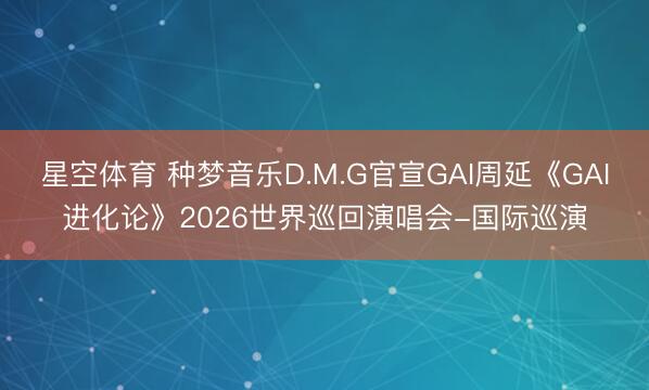 星空体育 种梦音乐D.M.G官宣GAI周延《GAI进化论》2026世界巡回演唱会-国际巡演