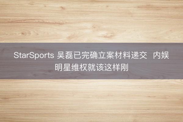 StarSports 吴磊已完确立案材料递交 内娱明星维权就该这样刚
