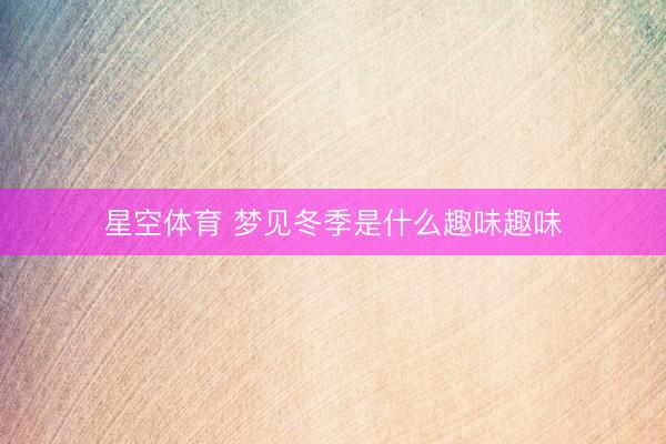 星空体育 梦见冬季是什么趣味趣味