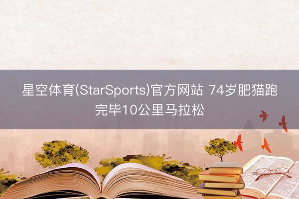 星空体育(StarSports)官方网站 74岁肥猫跑完毕10公里马拉松
