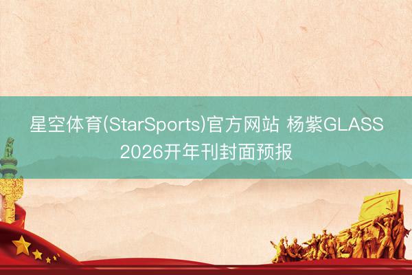 星空体育(StarSports)官方网站 杨紫GLASS2026开年刊封面预报