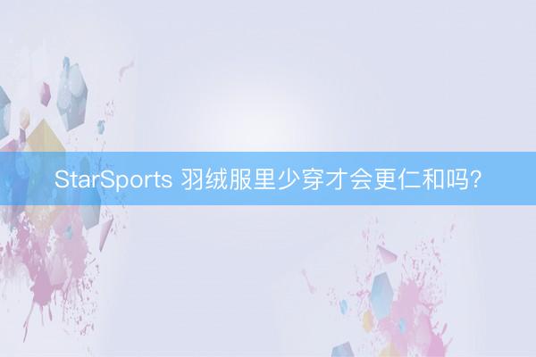 StarSports 羽绒服里少穿才会更仁和吗？