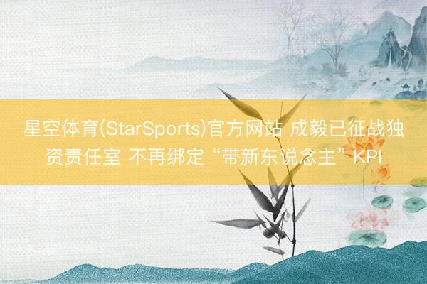 星空体育(StarSports)官方网站 成毅已征战独资责任室 不再绑定 “带新东说念主” KPI