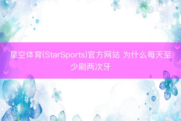 星空体育(StarSports)官方网站 为什么每天至少刷两次牙