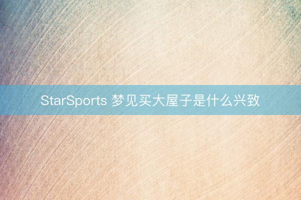 StarSports 梦见买大屋子是什么兴致