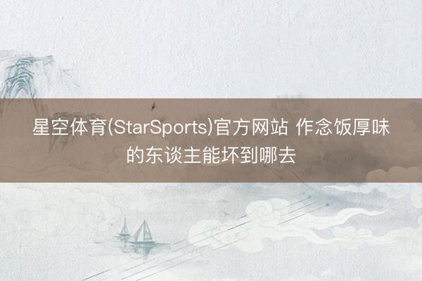 星空体育(StarSports)官方网站 作念饭厚味的东谈主能坏到哪去