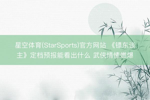 星空体育(StarSports)官方网站 《镖东谈主》定档预报能看出什么 武侠情愫燃爆