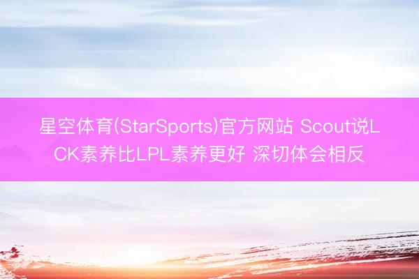 星空体育(StarSports)官方网站 Scout说LCK素养比LPL素养更好 深切体会相反