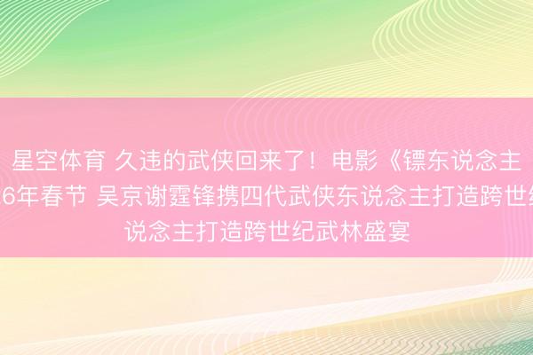 星空体育 久违的武侠回来了！电影《镖东说念主》定档2026年春节 吴京谢霆锋携四代武侠东说念主打造跨世纪武林盛宴