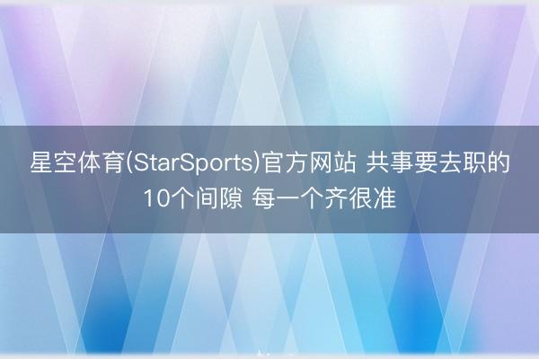 星空体育(StarSports)官方网站 共事要去职的10个间隙 每一个齐很准