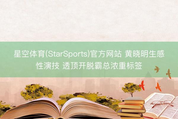 星空体育(StarSports)官方网站 黄晓明生感性演技 透顶开脱霸总浓重标签
