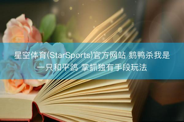 星空体育(StarSports)官方网站 鹅鸭杀我是一只和平鸽 掌抓独有手段玩法