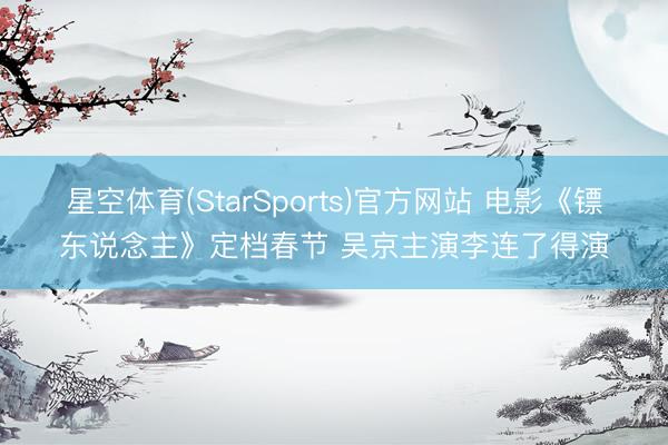 星空体育(StarSports)官方网站 电影《镖东说念主》定档春节 吴京主演李连了得演
