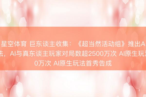 星空体育 巨东谈主收集：《超当然活动组》推出AI大模子玩法，AI与真东谈主玩家对局数超2500万次 AI原生玩法首秀告成
