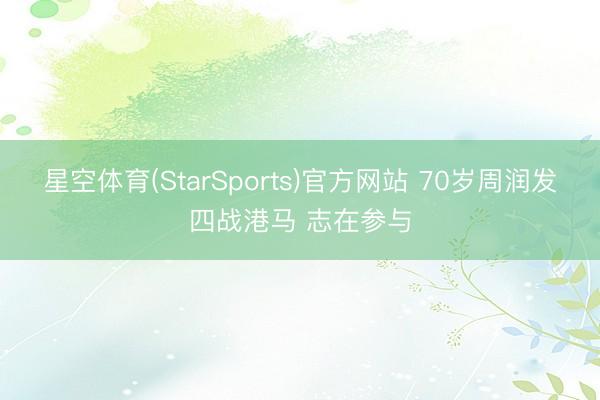 星空体育(StarSports)官方网站 70岁周润发四战港马 志在参与