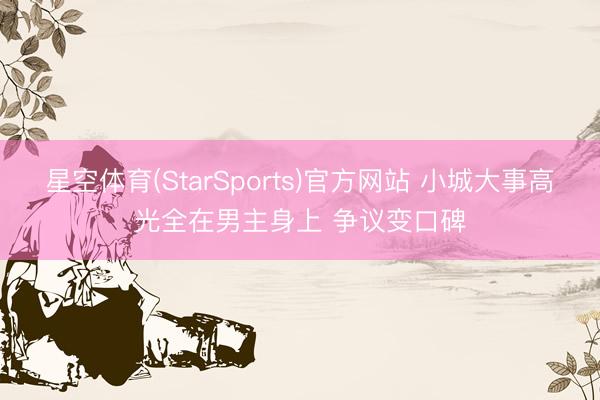 星空体育(StarSports)官方网站 小城大事高光全在男主身上 争议变口碑
