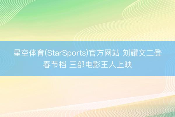 星空体育(StarSports)官方网站 刘耀文二登春节档 三部电影王人上映