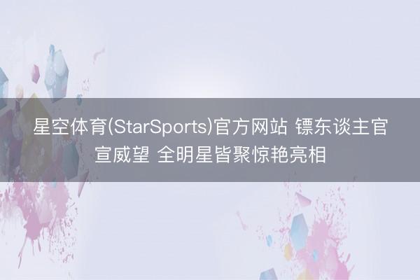 星空体育(StarSports)官方网站 镖东谈主官宣威望 全明星皆聚惊艳亮相