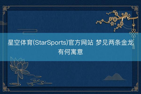 星空体育(StarSports)官方网站 梦见两条金龙有何寓意