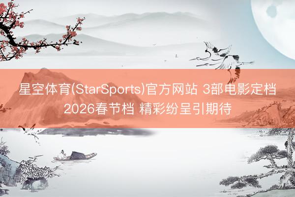星空体育(StarSports)官方网站 3部电影定档2026春节档 精彩纷呈引期待