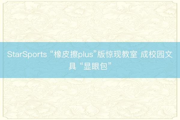 StarSports “橡皮擦plus”版惊现教室 成校园文具 “显眼包”