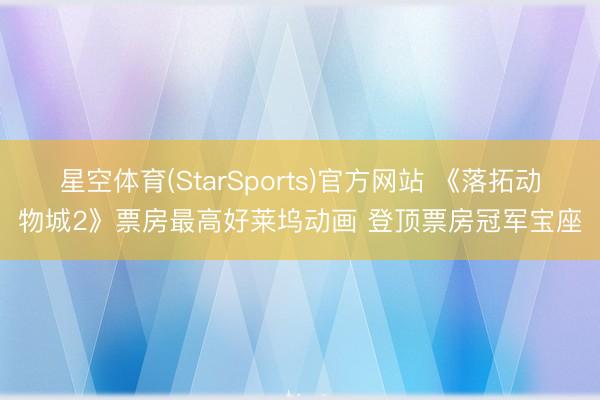 星空体育(StarSports)官方网站 《落拓动物城2》票房最高好莱坞动画 登顶票房冠军宝座