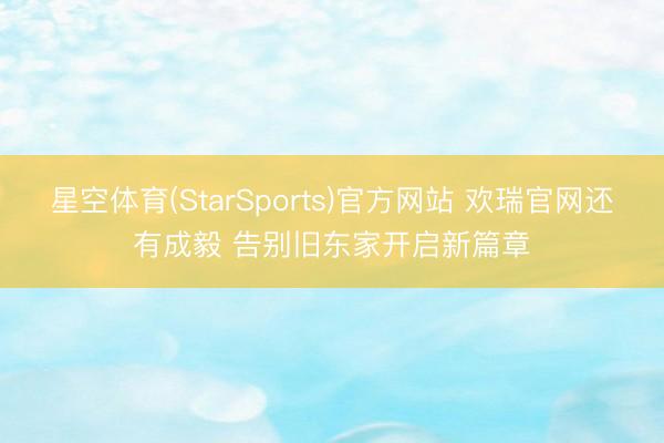 星空体育(StarSports)官方网站 欢瑞官网还有成毅 告别旧东家开启新篇章