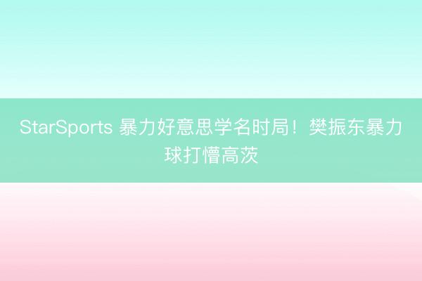 StarSports 暴力好意思学名时局！樊振东暴力球打懵高茨