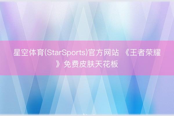 星空体育(StarSports)官方网站 《王者荣耀》免费皮肤天花板