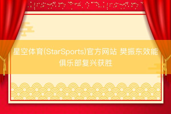 星空体育(StarSports)官方网站 樊振东效能俱乐部复兴获胜