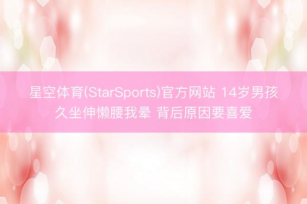 星空体育(StarSports)官方网站 14岁男孩久坐伸懒腰我晕 背后原因要喜爱