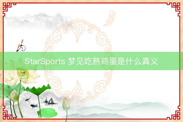 StarSports 梦见吃熟鸡蛋是什么真义