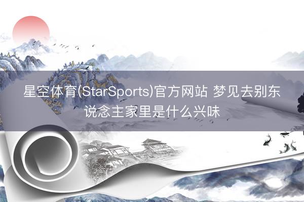 星空体育(StarSports)官方网站 梦见去别东说念主家里是什么兴味