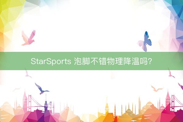 StarSports 泡脚不错物理降温吗?