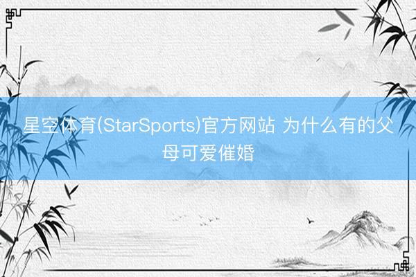 星空体育(StarSports)官方网站 为什么有的父母可爱催婚