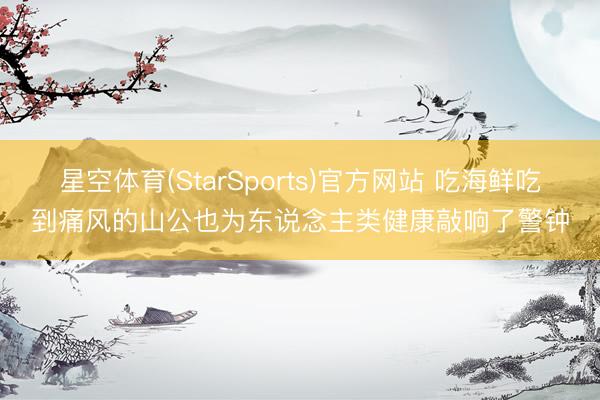 星空体育(StarSports)官方网站 吃海鲜吃到痛风的山公也为东说念主类健康敲响了警钟