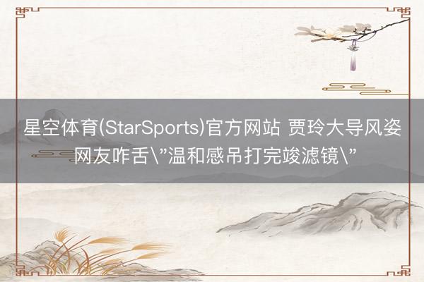 星空体育(StarSports)官方网站 贾玲大导风姿 网友咋舌