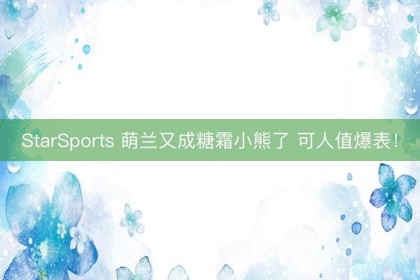 StarSports 萌兰又成糖霜小熊了 可人值爆表！