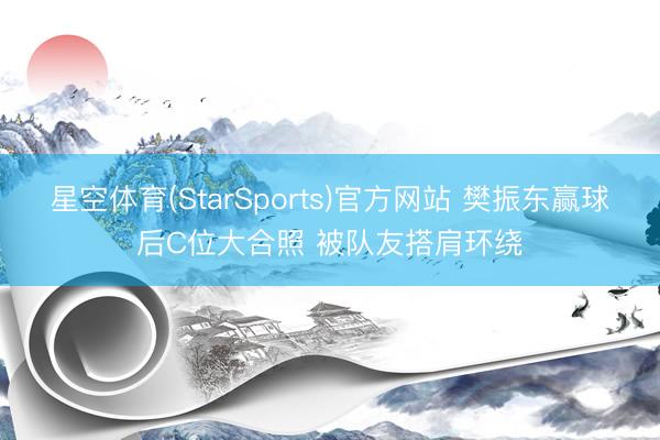 星空体育(StarSports)官方网站 樊振东赢球后C位大合照 被队友搭肩环绕