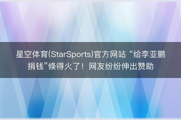 星空体育(StarSports)官方网站 “给李亚鹏捐钱”倏得火了！网友纷纷伸出赞助
