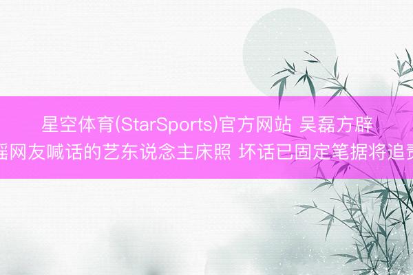 星空体育(StarSports)官方网站 吴磊方辟谣网友喊话的艺东说念主床照 坏话已固定笔据将追责